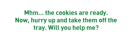 Mhm… the cookies are ready. Now, hurry up and take them off the tray. Will you help me?